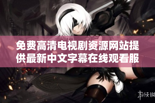 免费高清电视剧资源网站提供最新中文字幕在线观看服务