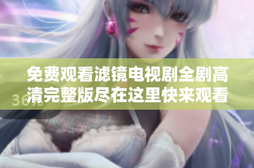 免费观看滤镜电视剧全剧高清完整版尽在这里快来观看吧