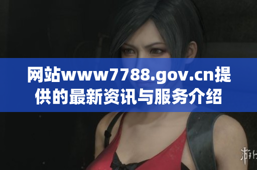 网站www7788.gov.cn提供的最新资讯与服务介绍