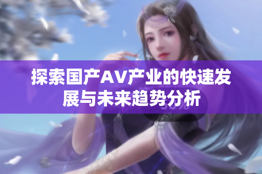 探索国产AV产业的快速发展与未来趋势分析