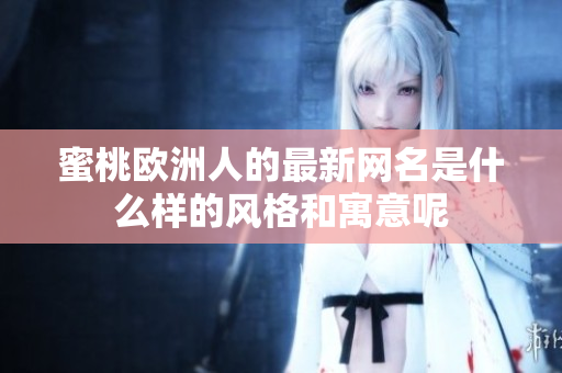 蜜桃欧洲人的最新网名是什么样的风格和寓意呢