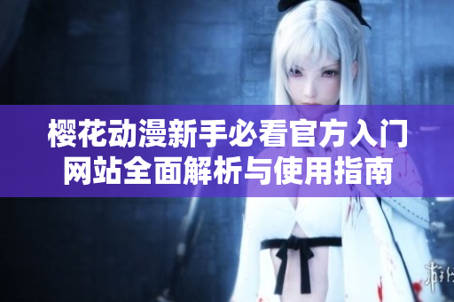 樱花动漫新手必看官方入门网站全面解析与使用指南
