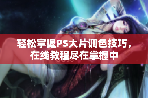 轻松掌握PS大片调色技巧，在线教程尽在掌握中