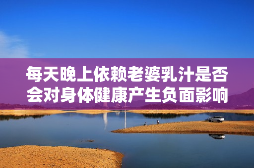 每天晚上依赖老婆乳汁是否会对身体健康产生负面影响