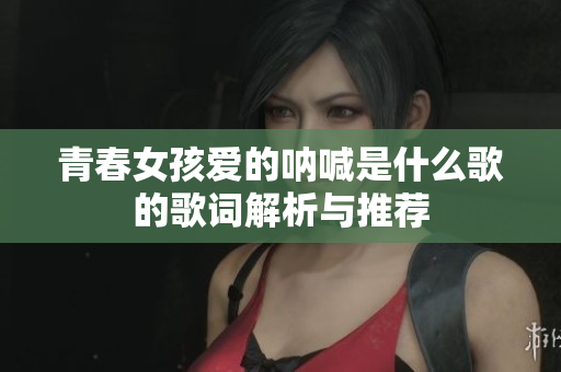 青春女孩爱的呐喊是什么歌的歌词解析与推荐
