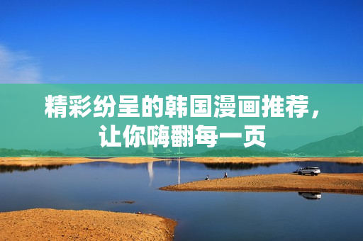 精彩纷呈的韩国漫画推荐，让你嗨翻每一页