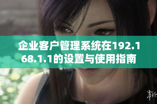 企业客户管理系统在192.168.1.1的设置与使用指南