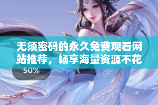 无须密码的永久免费观看网站推荐，畅享海量资源不花钱