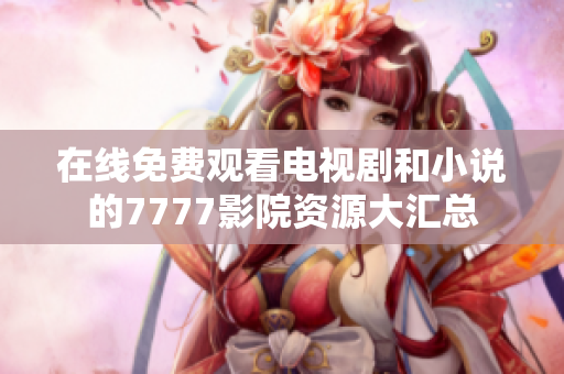 在线免费观看电视剧和小说的7777影院资源大汇总
