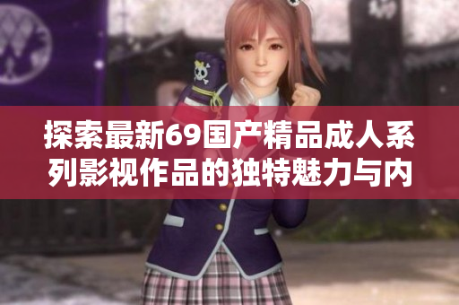 探索最新69国产精品成人系列影视作品的独特魅力与内容特色