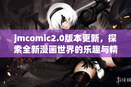 jmcomic2.0版本更新，探索全新漫画世界的乐趣与精彩