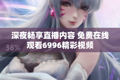 深夜畅享直播内容 免费在线观看6996精彩视频