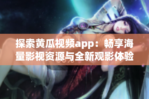 探索黄瓜视频app：畅享海量影视资源与全新观影体验