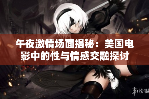 午夜激情场面揭秘：美国电影中的性与情感交融探讨