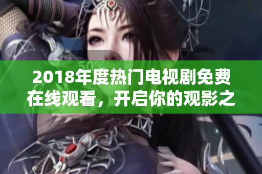 2018年度热门电视剧免费在线观看，开启你的观影之旅！