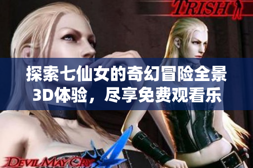 探索七仙女的奇幻冒险全景3D体验，尽享免费观看乐趣