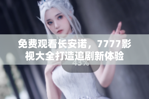 免费观看长安诺，7777影视大全打造追剧新体验