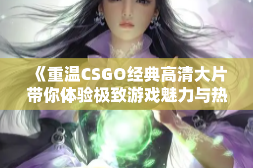 《重温CSGO经典高清大片带你体验极致游戏魅力与热血对战》