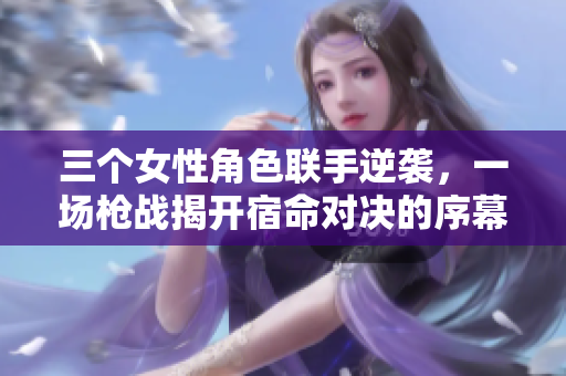 三个女性角色联手逆袭，一场枪战揭开宿命对决的序幕