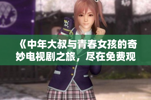 《中年大叔与青春女孩的奇妙电视剧之旅，尽在免费观看版》