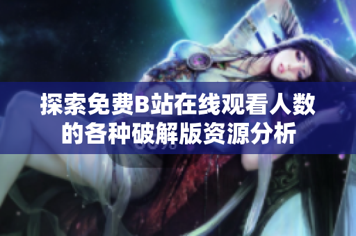 探索免费B站在线观看人数的各种破解版资源分析