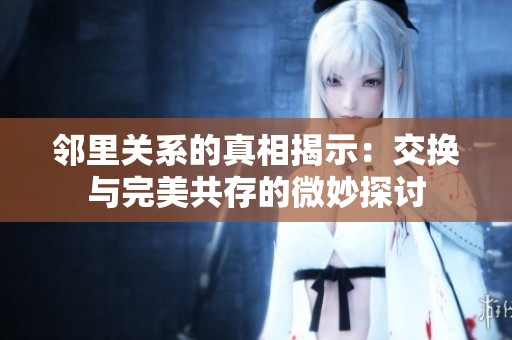 邻里关系的真相揭示：交换与完美共存的微妙探讨