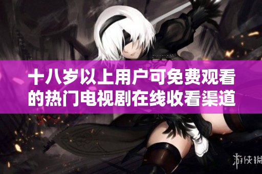 十八岁以上用户可免费观看的热门电视剧在线收看渠道分享
