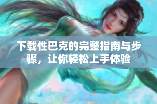 下载性巴克的完整指南与步骤，让你轻松上手体验