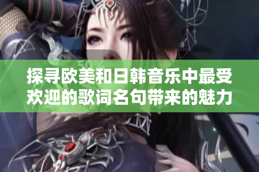 探寻欧美和日韩音乐中最受欢迎的歌词名句带来的魅力