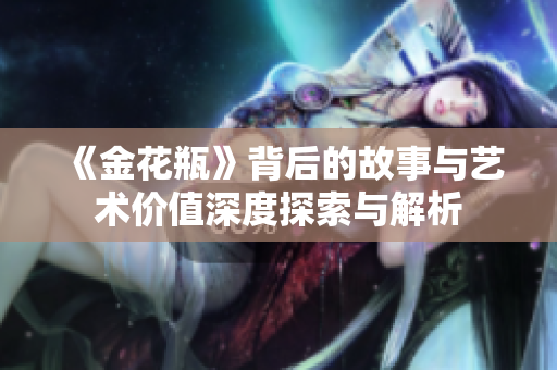 《金花瓶》背后的故事与艺术价值深度探索与解析