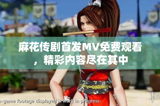 麻花传剧首发MV免费观看，精彩内容尽在其中
