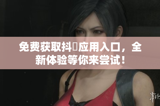 免费获取抖抈应用入口，全新体验等你来尝试！