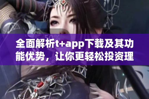 全面解析t+app下载及其功能优势，让你更轻松投资理财