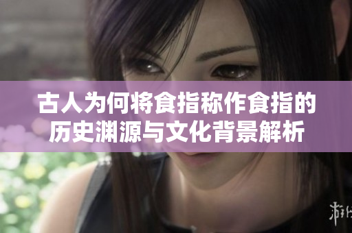 古人为何将食指称作食指的历史渊源与文化背景解析
