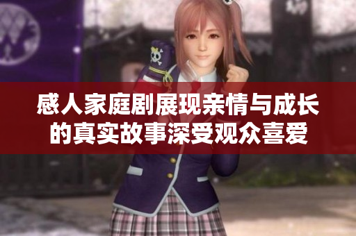感人家庭剧展现亲情与成长的真实故事深受观众喜爱