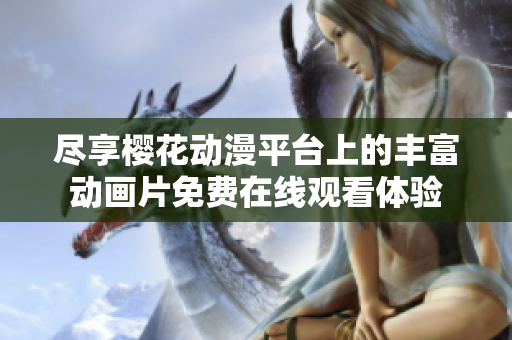 尽享樱花动漫平台上的丰富动画片免费在线观看体验