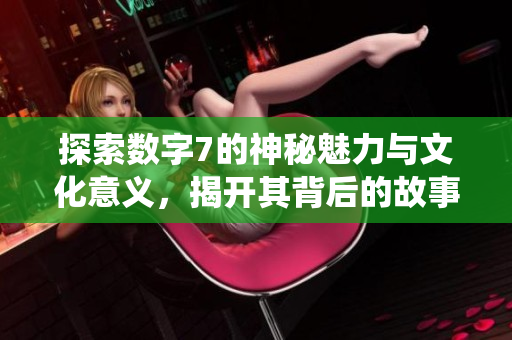 探索数字7的神秘魅力与文化意义，揭开其背后的故事与传统