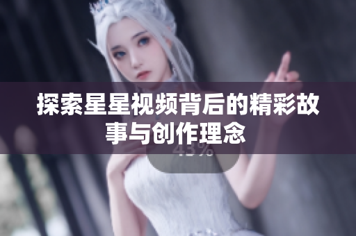 探索星星视频背后的精彩故事与创作理念 