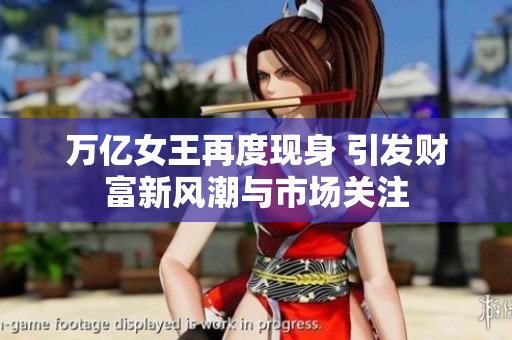 万亿女王再度现身 引发财富新风潮与市场关注