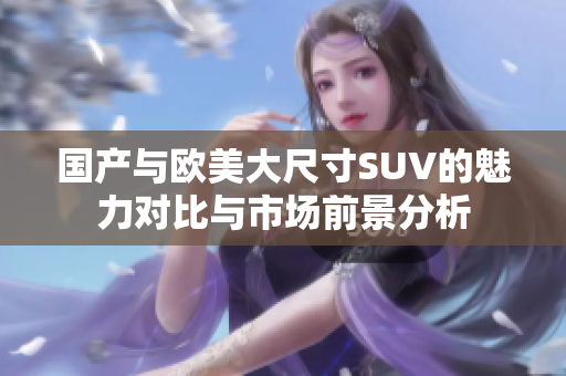 国产与欧美大尺寸SUV的魅力对比与市场前景分析