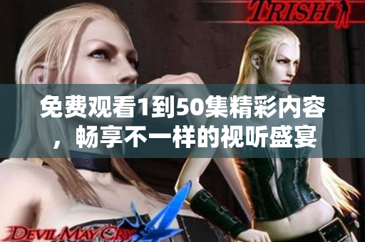 免费观看1到50集精彩内容，畅享不一样的视听盛宴