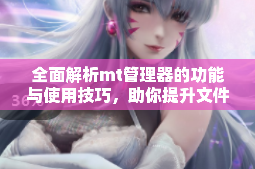 全面解析mt管理器的功能与使用技巧，助你提升文件管理效率
