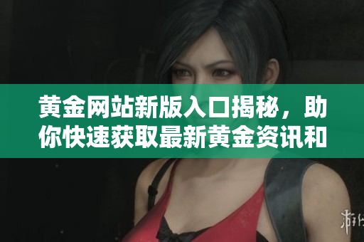 黄金网站新版入口揭秘，助你快速获取最新黄金资讯和行情分析