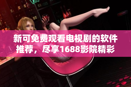 新可免费观看电视剧的软件推荐，尽享1688影院精彩剧集体验