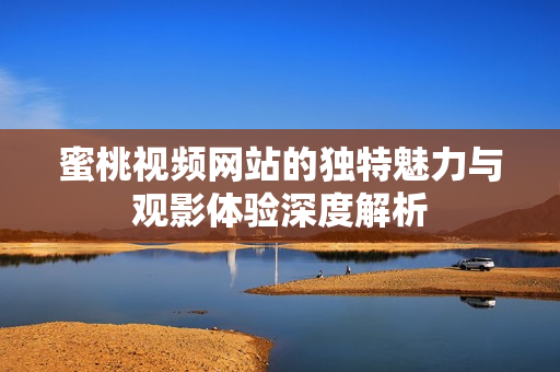 蜜桃视频网站的独特魅力与观影体验深度解析