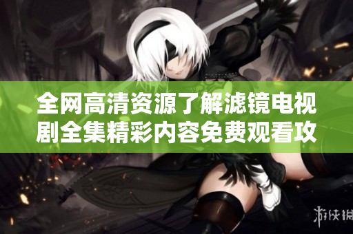 全网高清资源了解滤镜电视剧全集精彩内容免费观看攻略解析