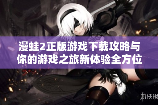 漫蛙2正版游戏下载攻略与你的游戏之旅新体验全方位解析