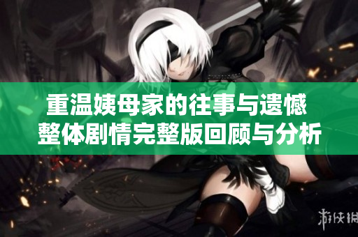 重温姨母家的往事与遗憾 整体剧情完整版回顾与分析