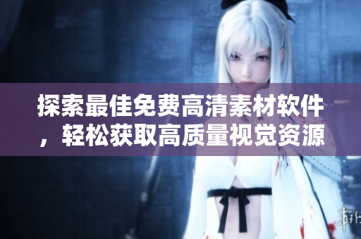 探索最佳免费高清素材软件，轻松获取高质量视觉资源的利器