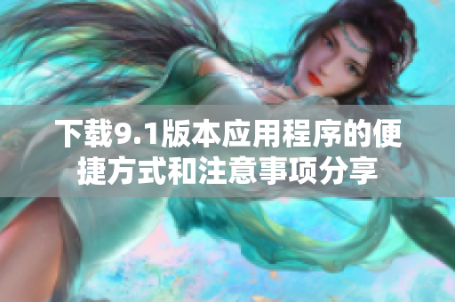 下载9.1版本应用程序的便捷方式和注意事项分享